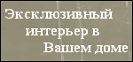 
Эксклюзивный интерьер в Вашем доме